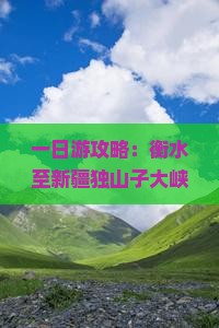 一日游攻略：衡水至新疆独山子大峡谷深度探访与旅行指南