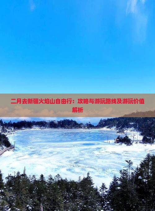 二月去新疆火焰山自由行：攻略与游玩路线及游玩价值解析