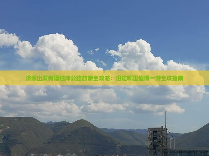 济源出发新疆独库公路旅游全攻略：沿途哪里值得一游全攻指南