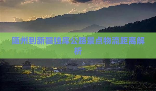 随州到新疆独库公路景点物流距离解析