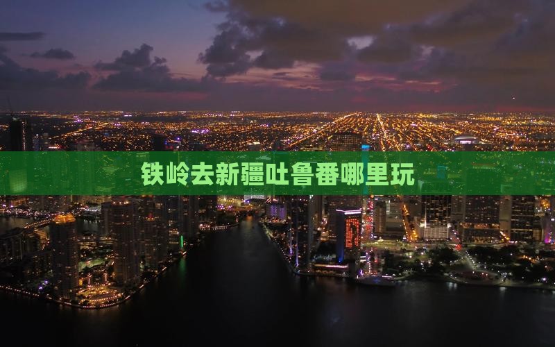 铁岭去新疆吐鲁番哪里玩