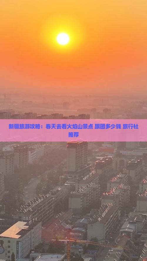新疆旅游攻略：春天去看火焰山景点 跟团多少钱 旅行社推荐