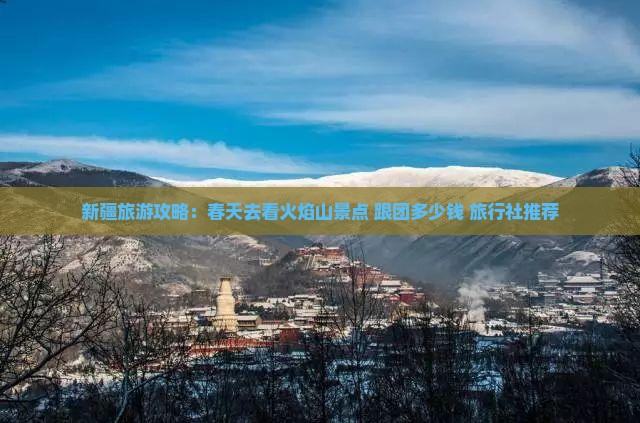 新疆旅游攻略：春天去看火焰山景点 跟团多少钱 旅行社推荐