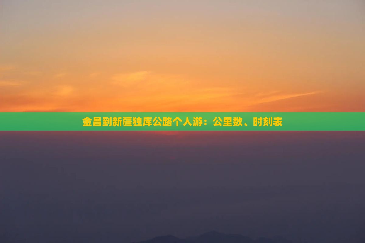 金昌到新疆独库公路个人游：公里数、时刻表