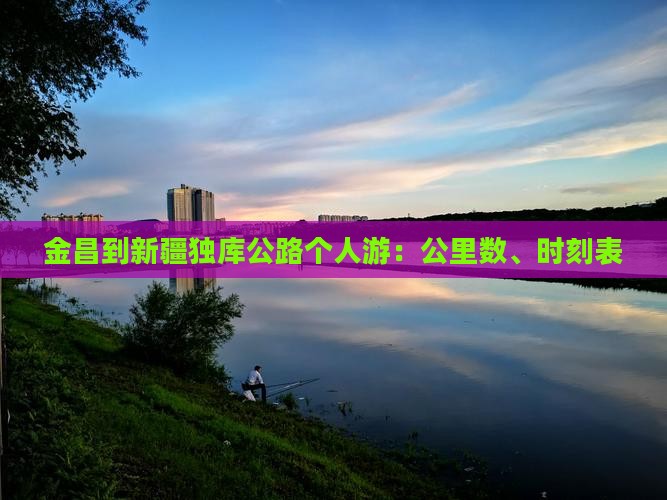 金昌到新疆独库公路个人游：公里数、时刻表