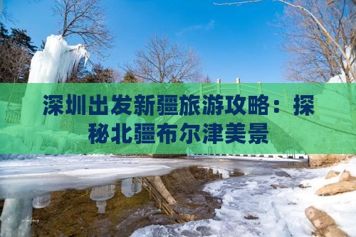 深圳出发新疆旅游攻略：探秘北疆布尔津美景