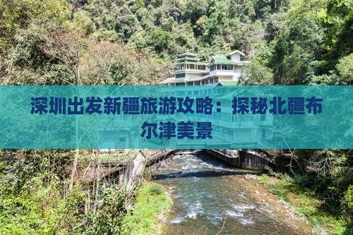 深圳出发新疆旅游攻略：探秘北疆布尔津美景
