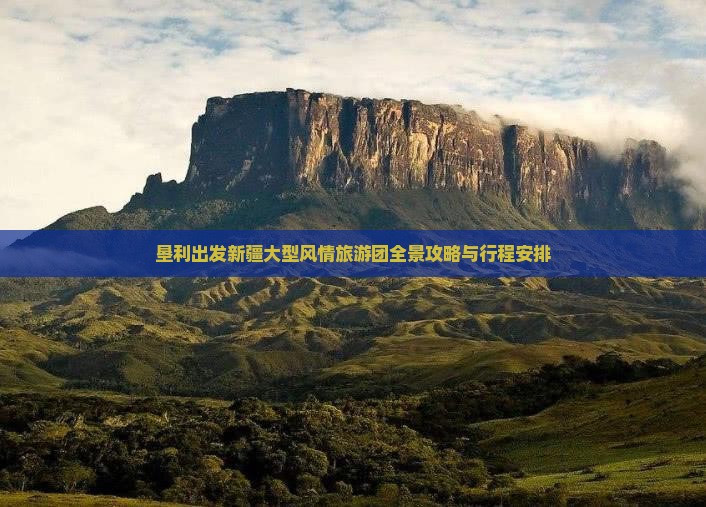 垦利出发新疆大型风情旅游团全景攻略与行程安排