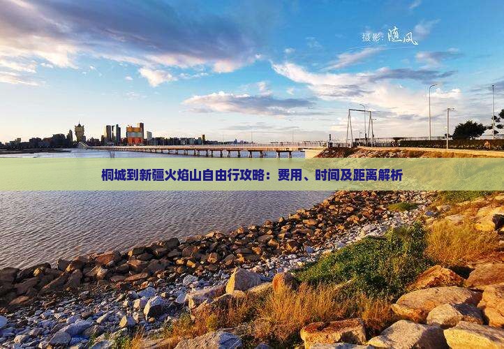 桐城到新疆火焰山自由行攻略：费用、时间及距离解析