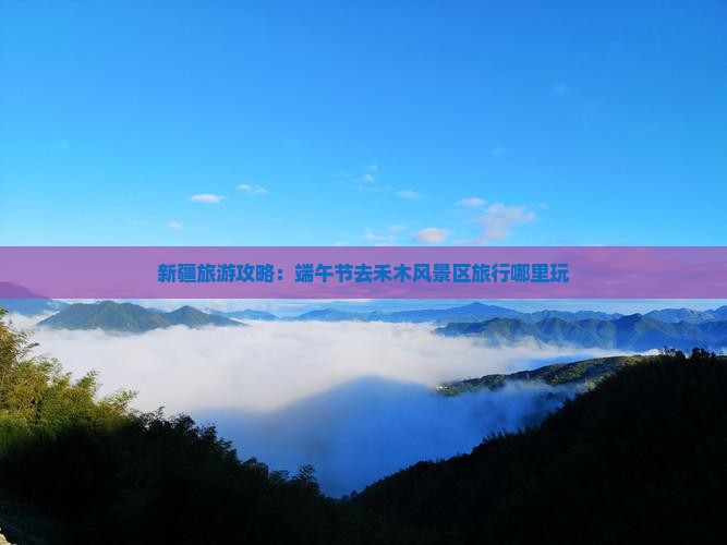 新疆旅游攻略：端午节去禾木风景区旅行哪里玩