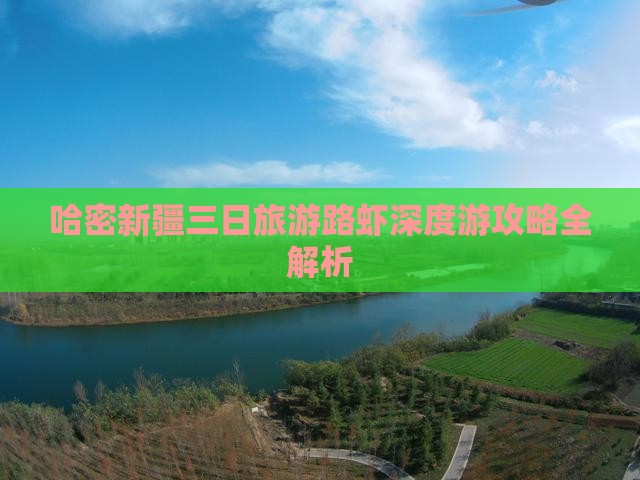 哈密新疆三日旅游路虾深度游攻略全解析
