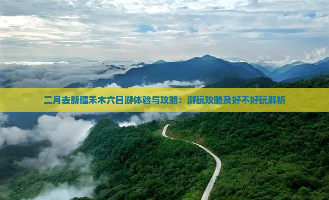 二月去新疆禾木六日游体验与攻略：游玩攻略及好不好玩解析