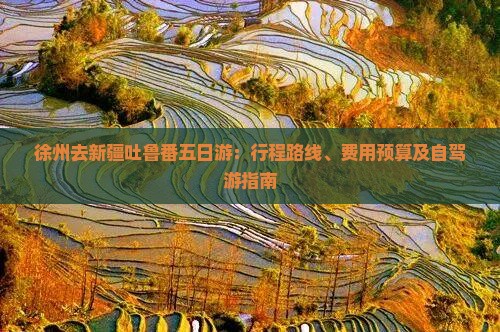 徐州去新疆吐鲁番五日游：行程路线、费用预算及自驾游指南