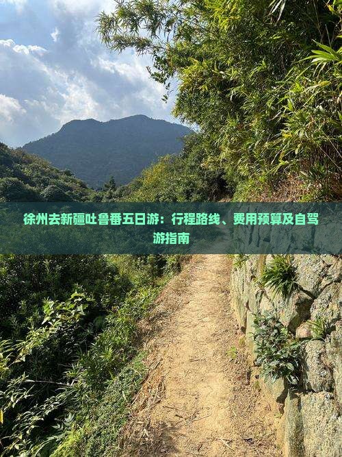 徐州去新疆吐鲁番五日游：行程路线、费用预算及自驾游指南