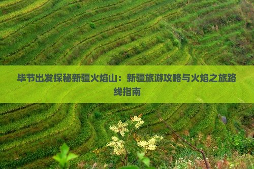 毕节出发探秘新疆火焰山：新疆旅游攻略与火焰之旅路线指南