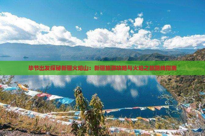 毕节出发探秘新疆火焰山：新疆旅游攻略与火焰之旅路线指南
