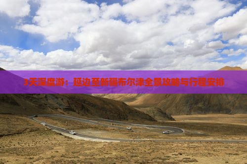 3天深度游：延边至新疆布尔津全景攻略与行程安排