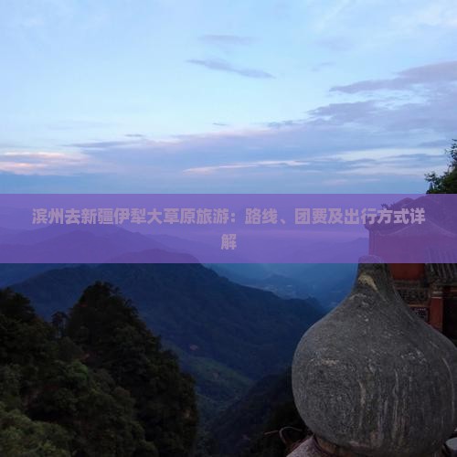 滨州去新疆伊犁大草原旅游：路线、团费及出行方式详解