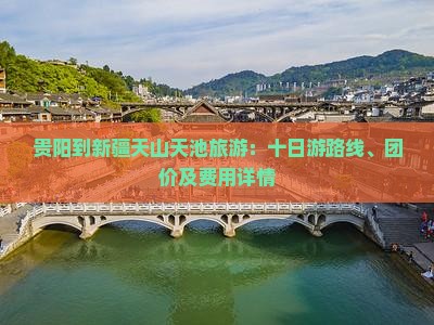 贵阳到新疆天山天池旅游：十日游路线、团价及费用详情