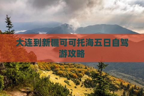大连到新疆可可托海五日自驾游攻略