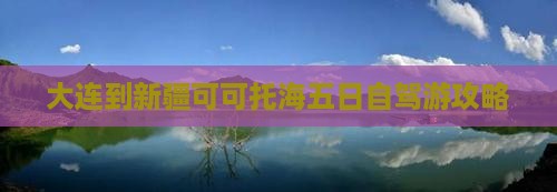 大连到新疆可可托海五日自驾游攻略