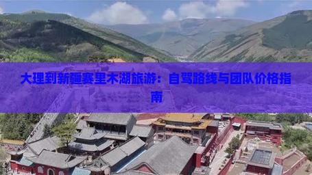 大理到新疆赛里木湖旅游：自驾路线与团队价格指南