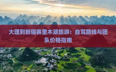 大理到新疆赛里木湖旅游：自驾路线与团队价格指南
