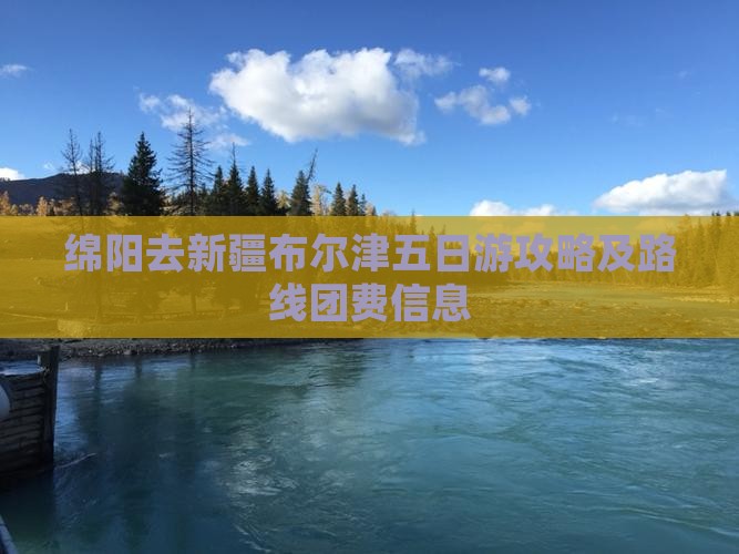 绵阳去新疆布尔津五日游攻略及路线团费信息