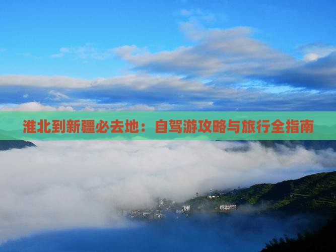 淮北到新疆必去地：自驾游攻略与旅行全指南