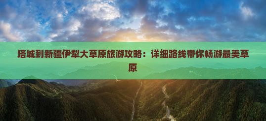 塔城到新疆伊犁大草原旅游攻略：详细路线带你畅游最美草原