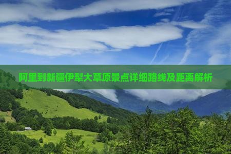 阿里到新疆伊犁大草原景点详细路线及距离解析