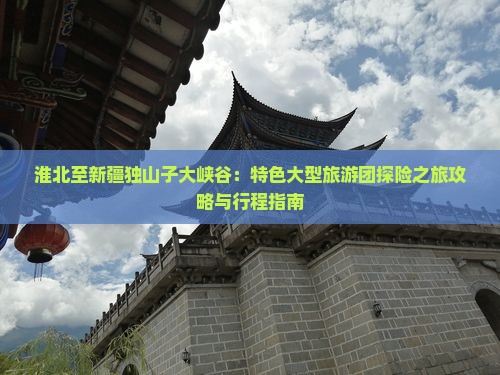 淮北至新疆独山子大峡谷：特色大型旅游团探险之旅攻略与行程指南