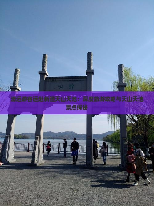 清远游客远赴新疆天山天池：深度旅游攻略与天山天池景点探秘