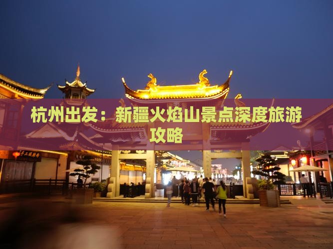 杭州出发：新疆火焰山景点深度旅游攻略