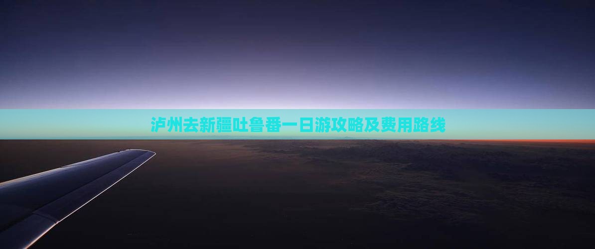泸州去新疆吐鲁番一日游攻略及费用路线