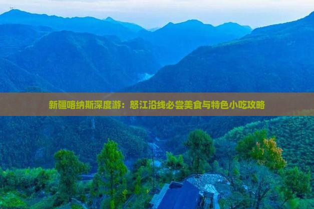 新疆喀纳斯深度游：怒江沿线必尝美食与特色小吃攻略