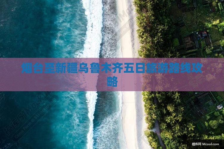 烟台至新疆乌鲁木齐五日旅游路线攻略