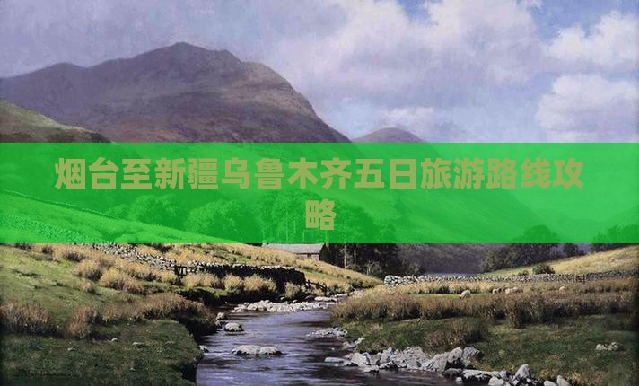 烟台至新疆乌鲁木齐五日旅游路线攻略