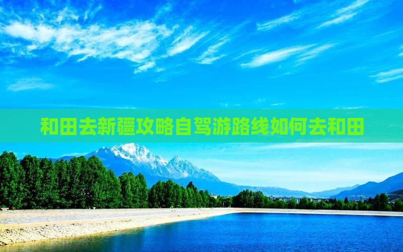 和田去新疆攻略自驾游路线如何去和田