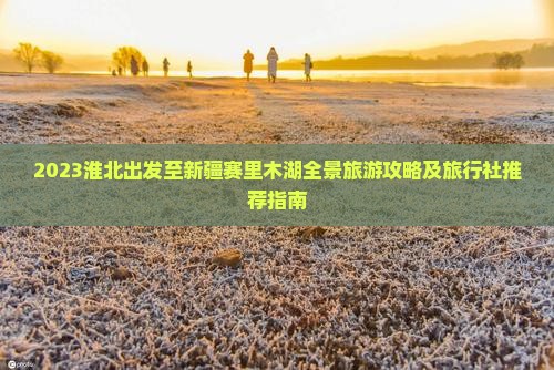 2023淮北出发至新疆赛里木湖全景旅游攻略及旅行社推荐指南