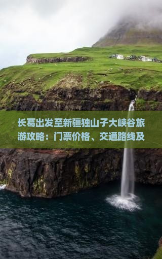 长葛出发至新疆独山子大峡谷旅游攻略：门票价格、交通路线及游玩指南