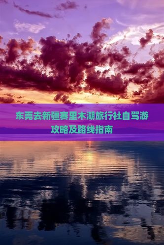 东莞去新疆赛里木湖旅行社自驾游攻略及路线指南