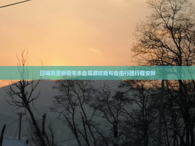 日喀则至新疆禾木自驾游攻略与自由行团行程安排
