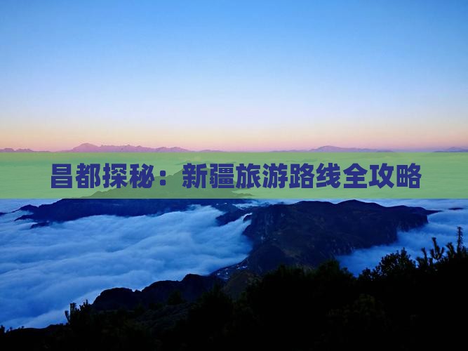 昌都探秘：新疆旅游路线全攻略