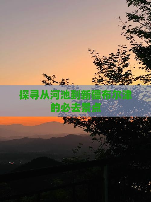 探寻从河池到新疆布尔津的必去景点