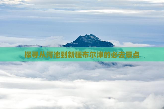 探寻从河池到新疆布尔津的必去景点