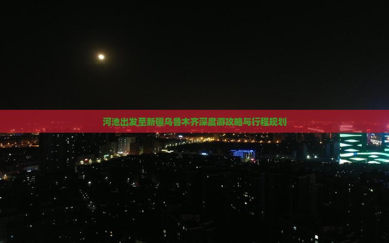 河池出发至新疆乌鲁木齐深度游攻略与行程规划