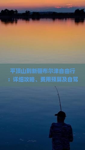 平顶山到新疆布尔津自由行：详细攻略、费用预算及自驾路线指南