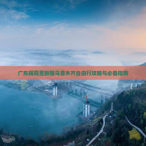 广东揭阳至新疆乌鲁木齐自由行攻略与必备指南