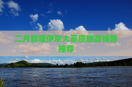 二月新疆伊犁大草原旅游线路推荐